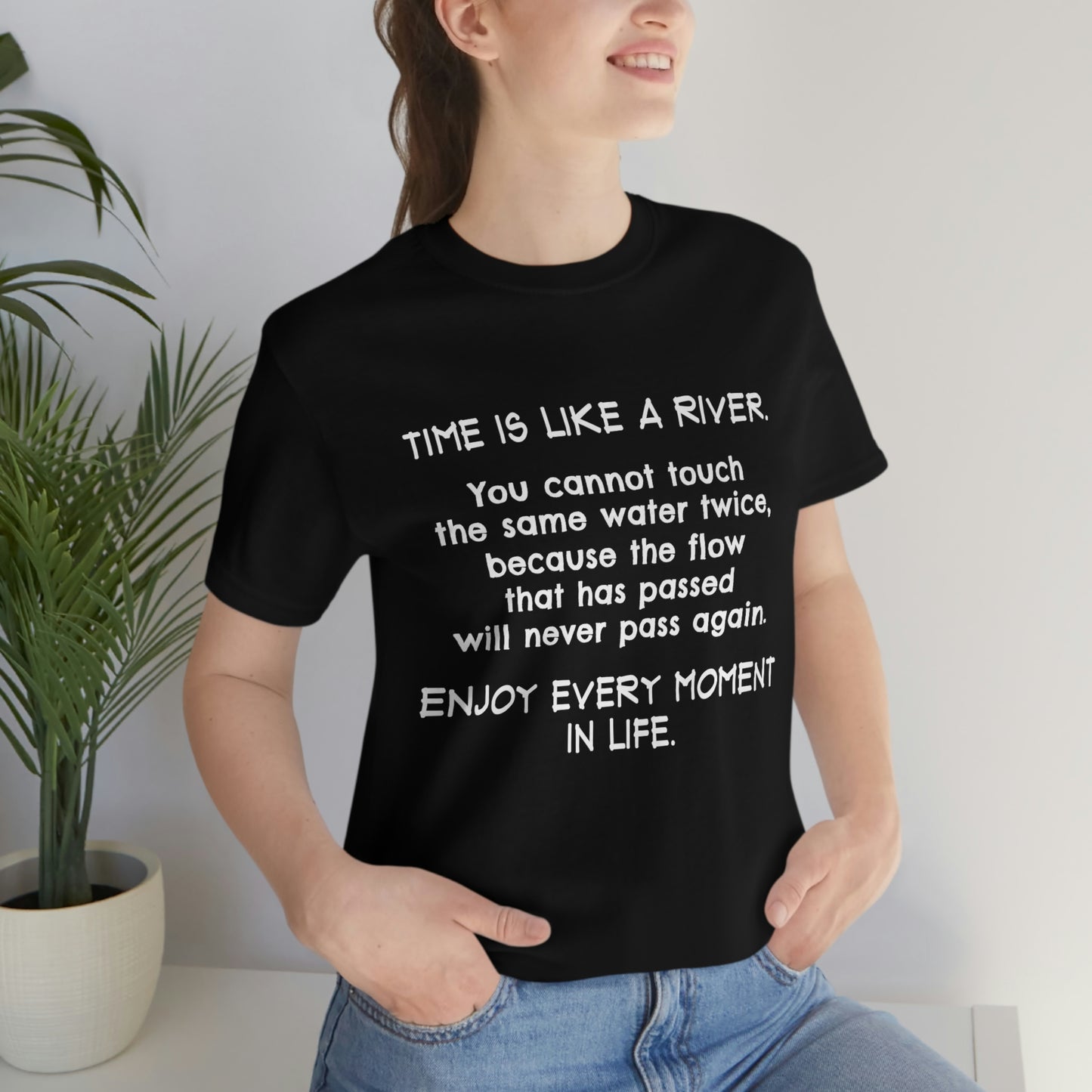 Short Sleeve Tshirt - Time is Like A River. You Cannot Touch The Same Water Twice, Because The Flow That Has Passed Will Never Pass Again. Enjoy Every Moment In Life.