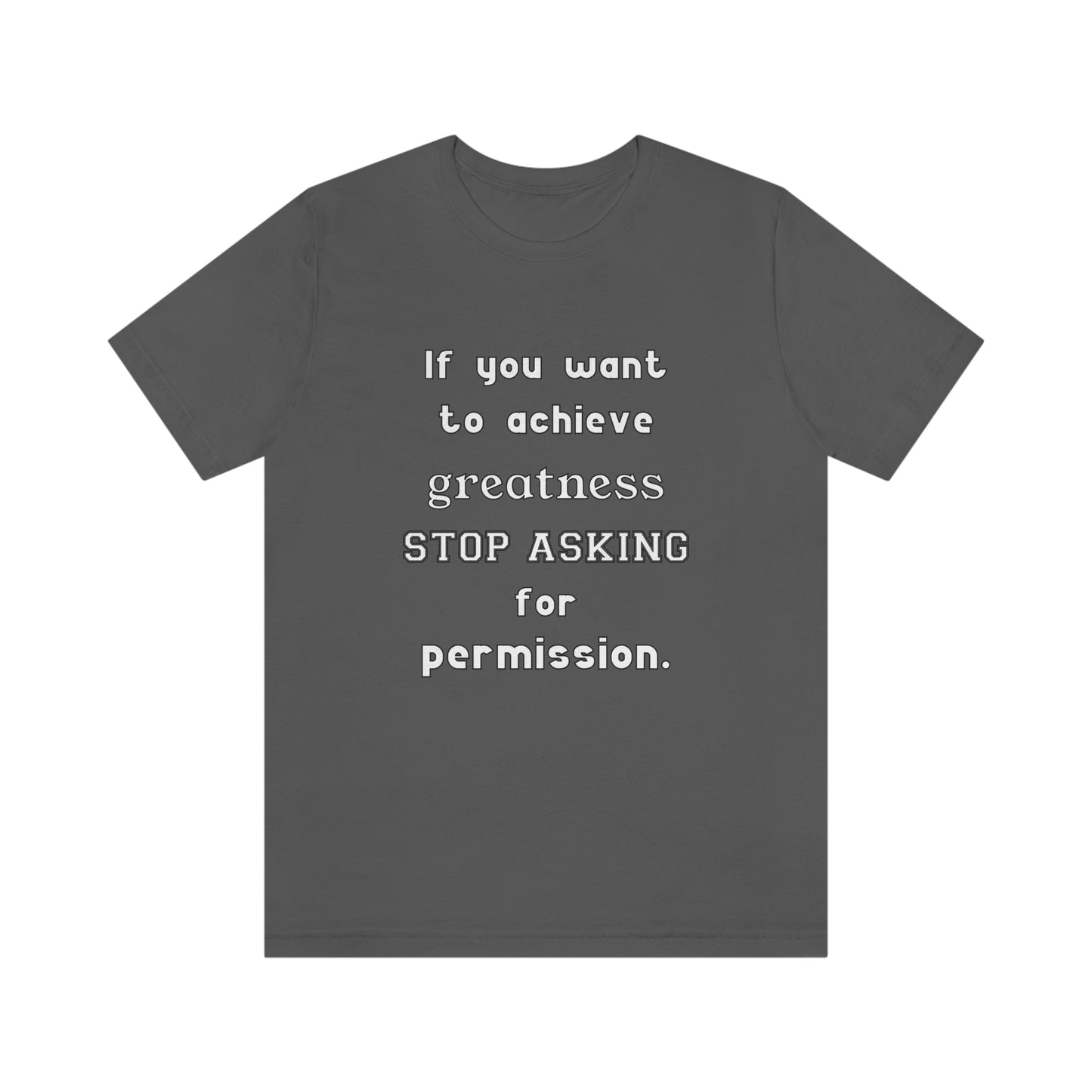 Short Sleeve Tshirt - If you want to achieve greatness, stop asking for permission.