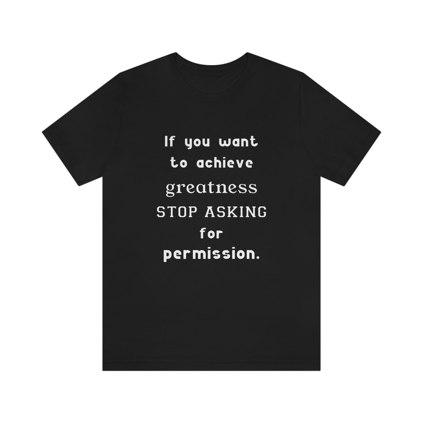 Short Sleeve Tshirt - If you want to achieve greatness, stop asking for permission.