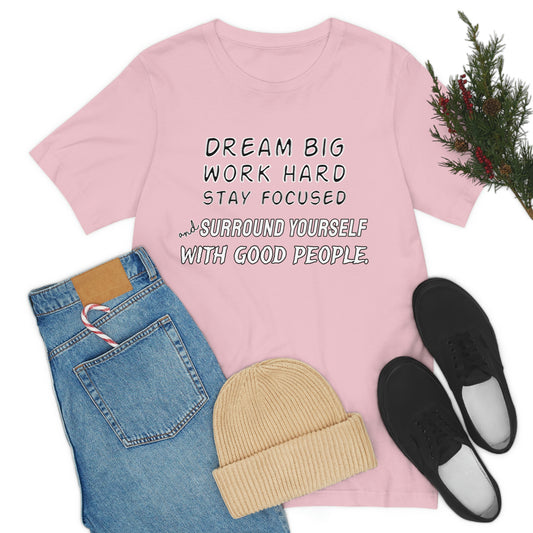 Motivational Short Sleeve T-Shirt - Dream big, work hard, stay focused, and surround yourself with good people.