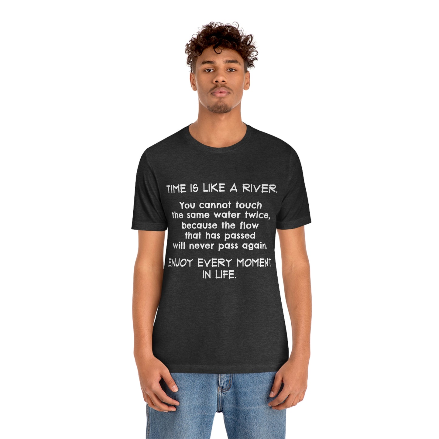 Short Sleeve Tshirt - Time is Like A River. You Cannot Touch The Same Water Twice, Because The Flow That Has Passed Will Never Pass Again. Enjoy Every Moment In Life.