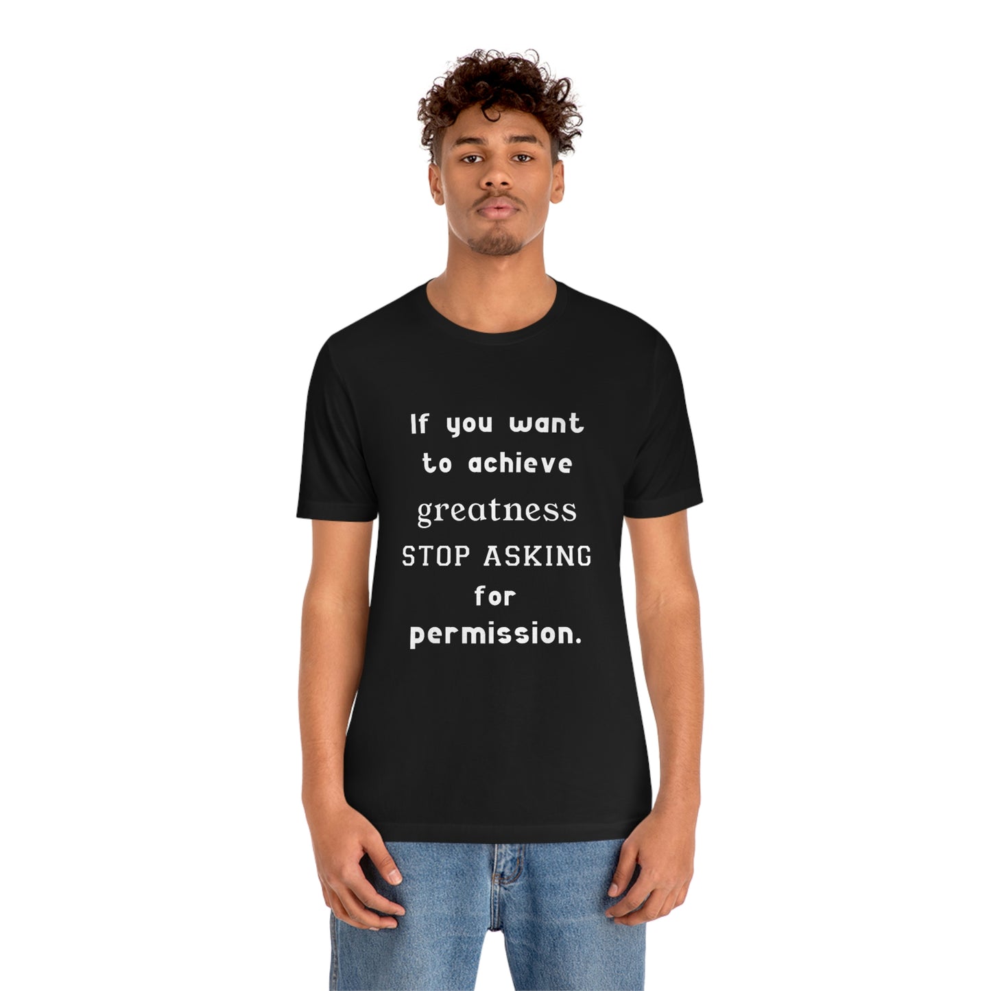 Short Sleeve Tshirt - If you want to achieve greatness, stop asking for permission.