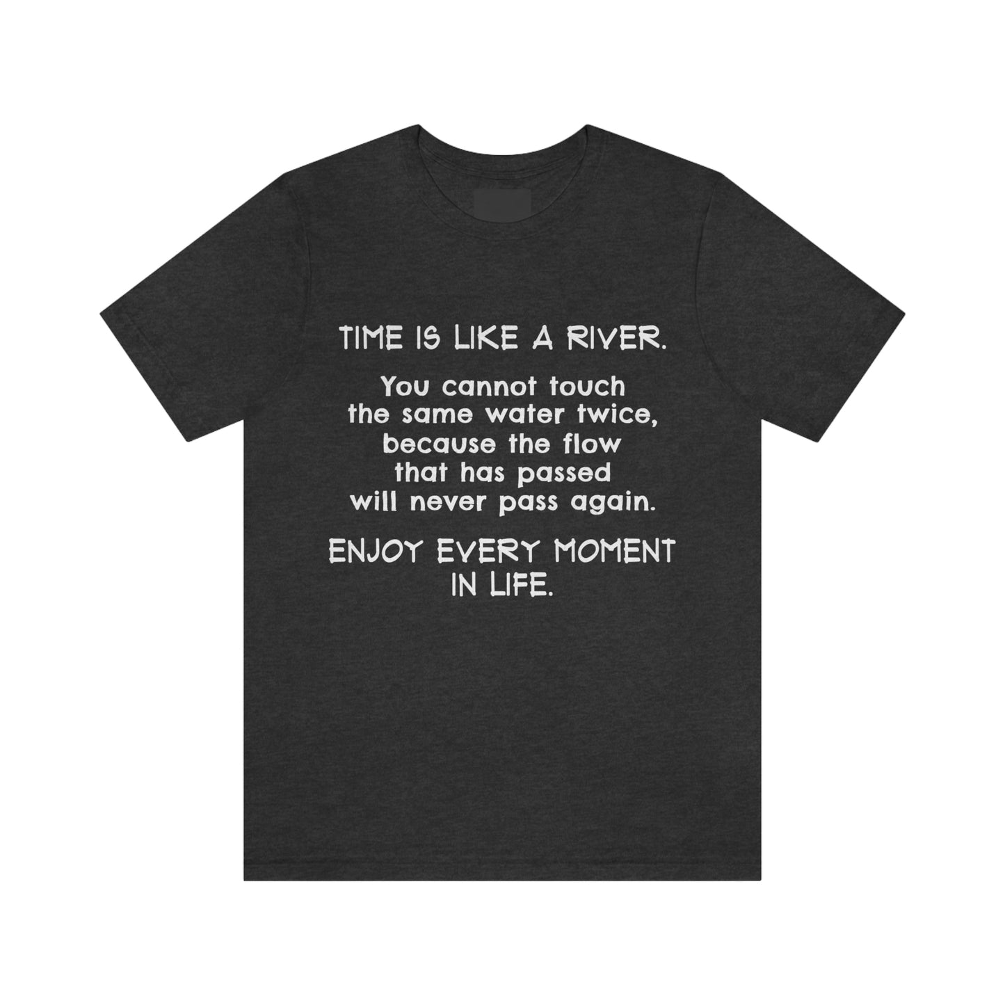 Short Sleeve Tshirt - Time is Like A River. You Cannot Touch The Same Water Twice, Because The Flow That Has Passed Will Never Pass Again. Enjoy Every Moment In Life.