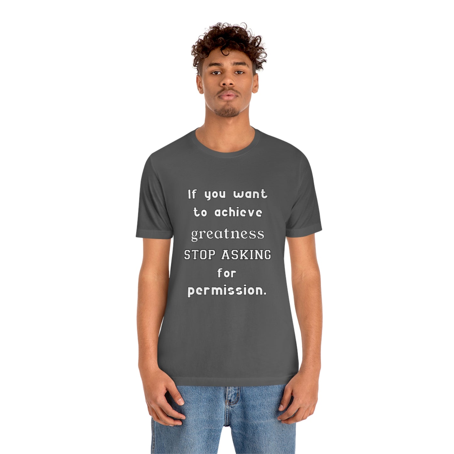 Short Sleeve Tshirt - If you want to achieve greatness, stop asking for permission.