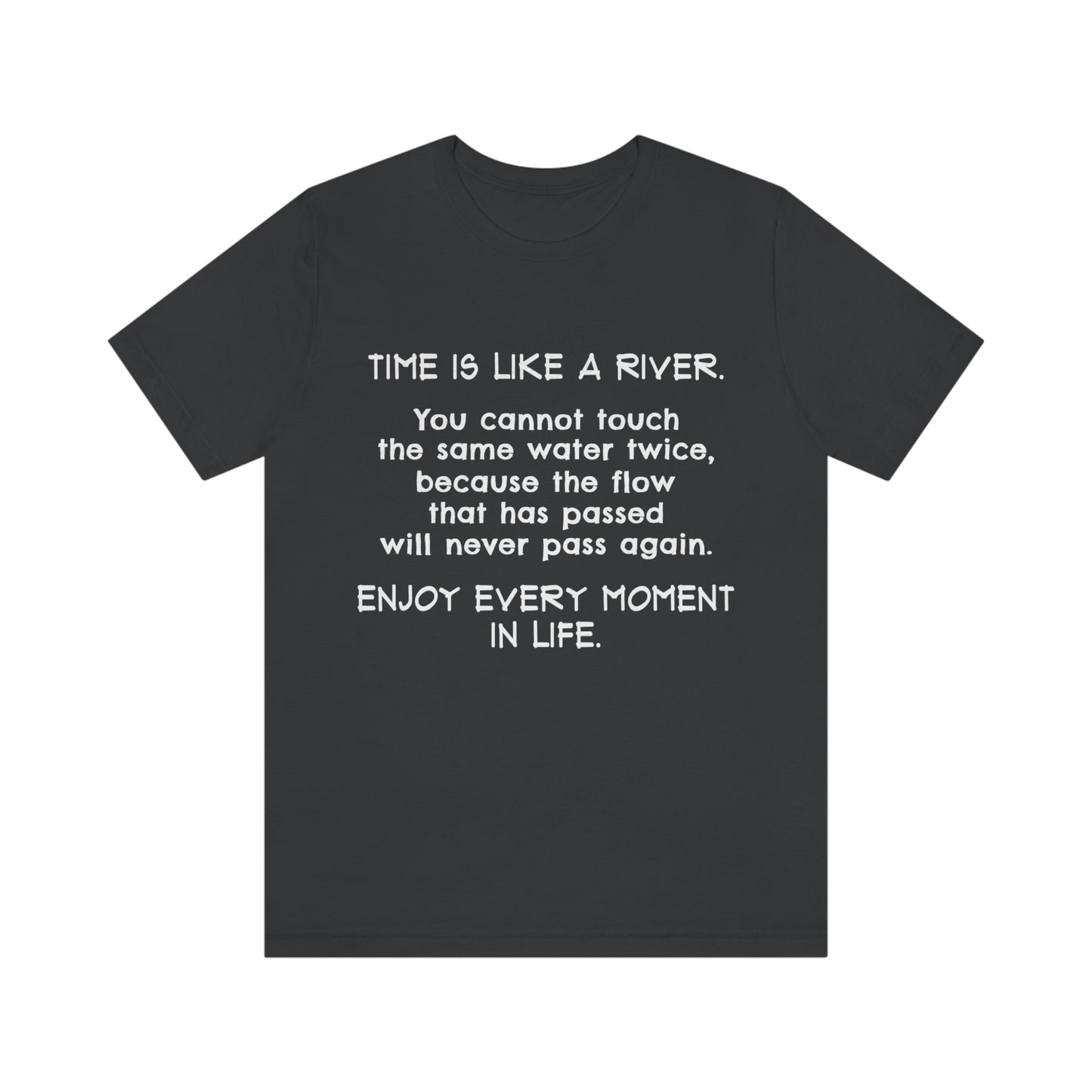 Short Sleeve Tshirt - Time is Like A River. You Cannot Touch The Same Water Twice, Because The Flow That Has Passed Will Never Pass Again. Enjoy Every Moment In Life.