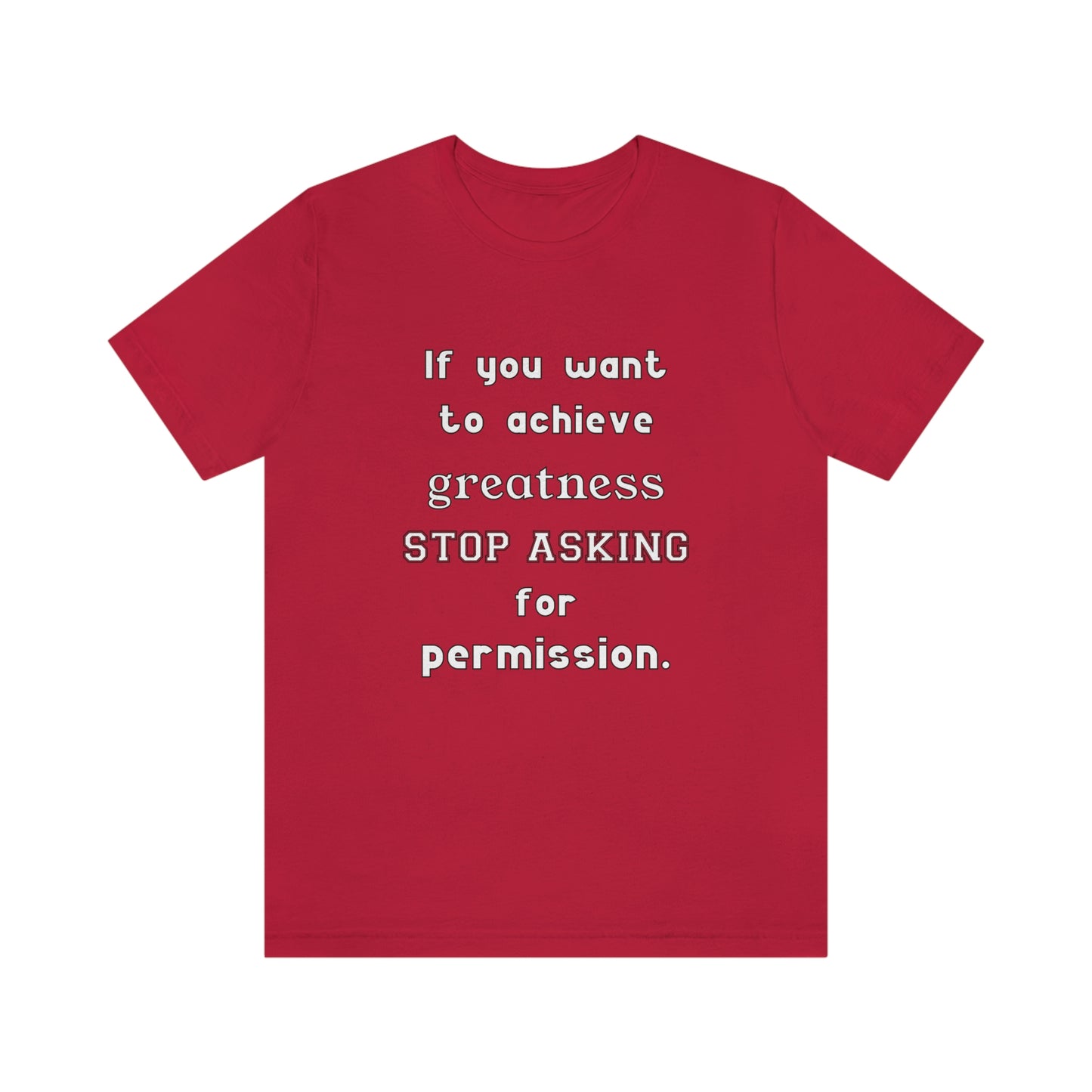 Short Sleeve Tshirt - If you want to achieve greatness, stop asking for permission.