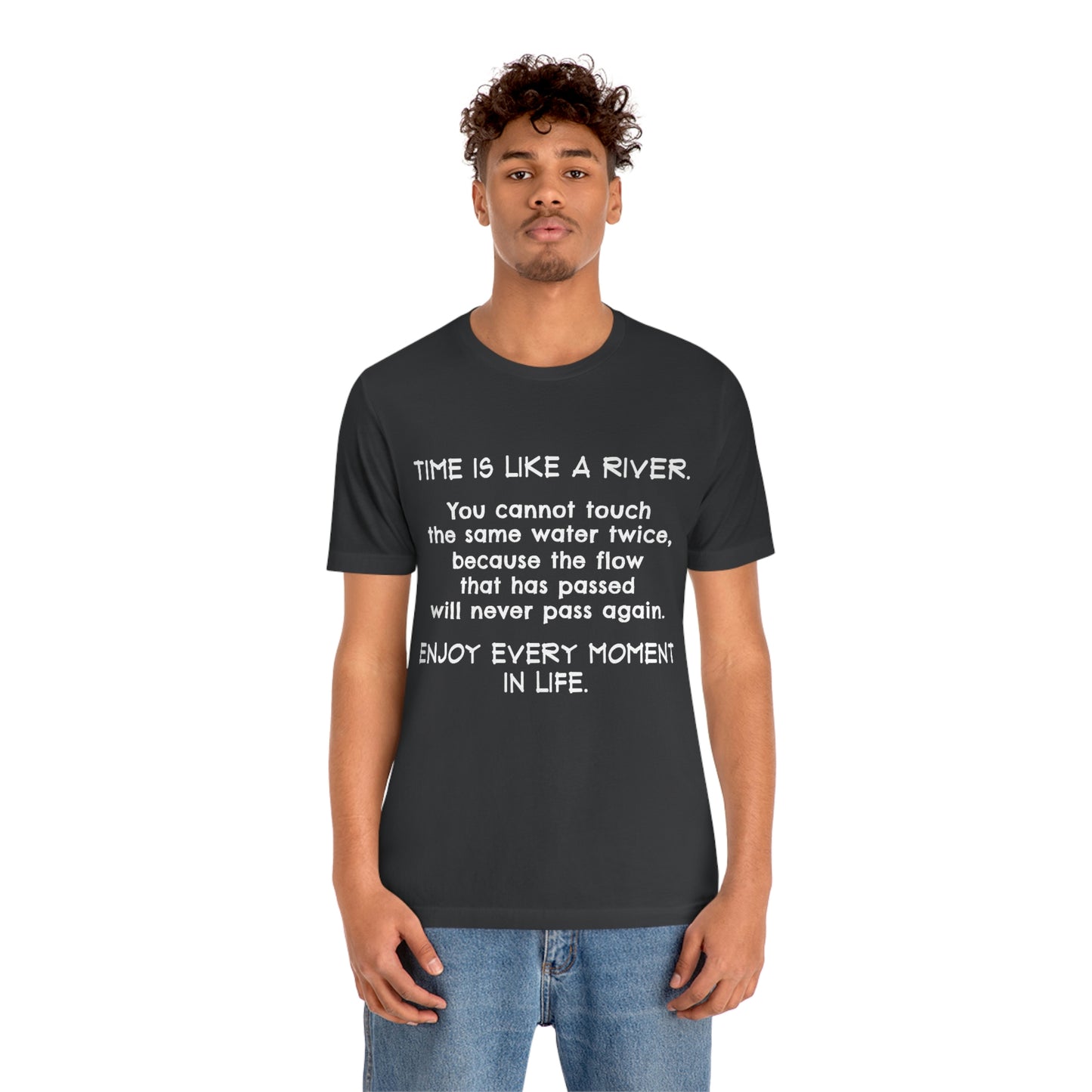 Short Sleeve Tshirt - Time is Like A River. You Cannot Touch The Same Water Twice, Because The Flow That Has Passed Will Never Pass Again. Enjoy Every Moment In Life.