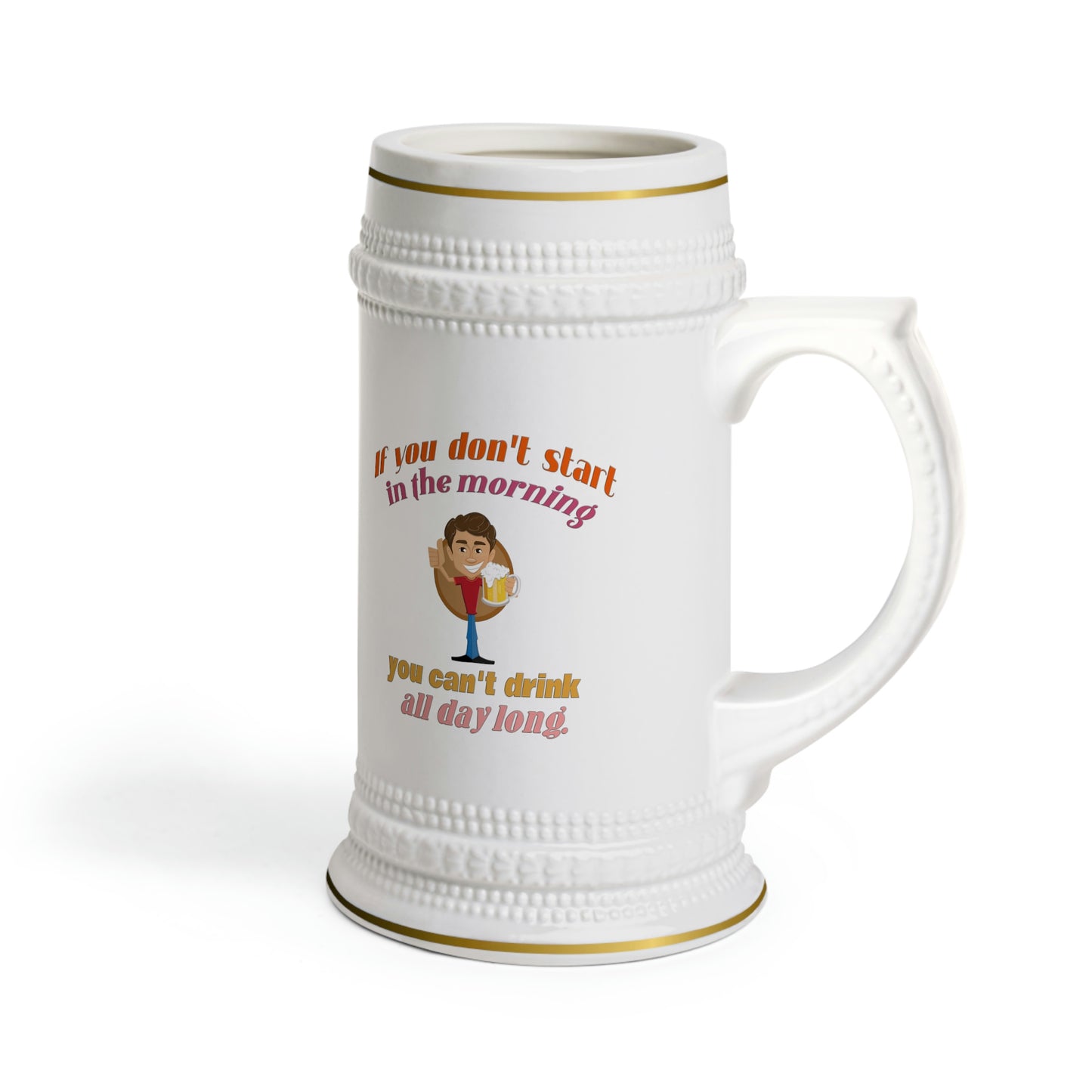 Beer Stein - If You Don't Start In The Morning, You Can't Drink All Day Long