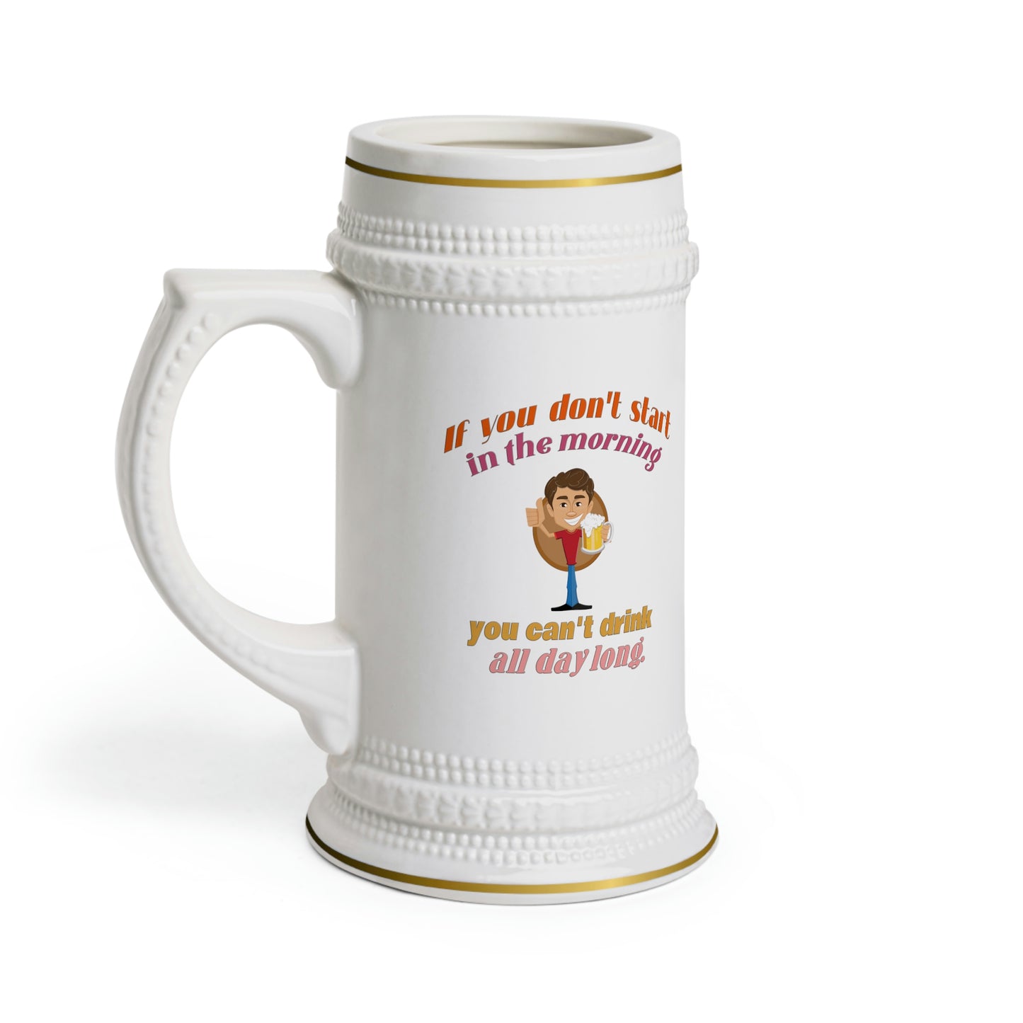 Beer Stein - If You Don't Start In The Morning, You Can't Drink All Day Long